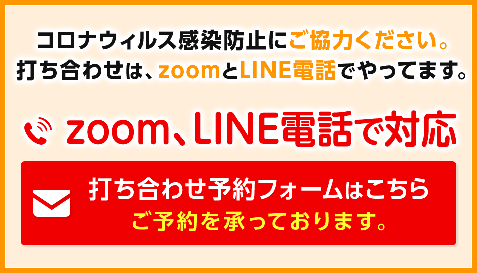 コロナウィルス感染防止にご協力ください。打ち合わせは、zoomとLINE電話でやってます。zoom、LINE電話で対応　打ち合わせ予約フォームはこちら　ご予約を承っております。